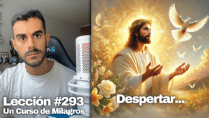 El miedo ya se acabó y lo único que hay aquí es amor – Un Curso de Milagros Lección 293