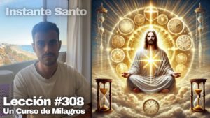Lección 308 Un Curso de Milagros Este instante es el único tiempo que existe